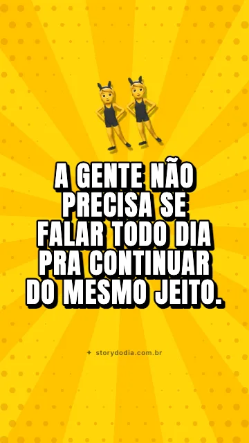 A gente não precisa se falar todo dia pra continuar do mesmo jeito.