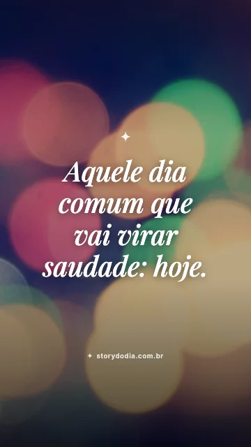 Aquele dia comum que vai virar saudade: hoje.
