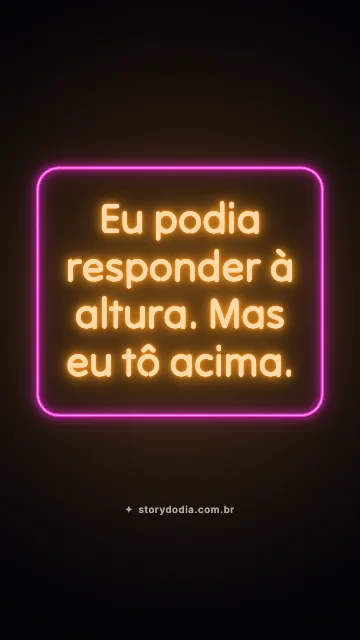 Eu podia responder à altura. Mas eu tô acima.