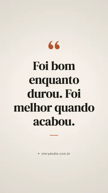 Foi bom enquanto durou. Foi melhor quando acabou.