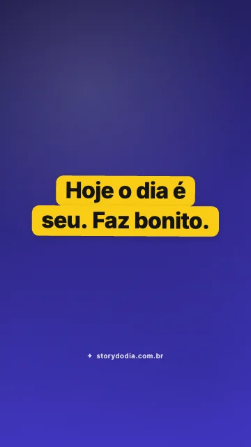 Hoje o dia é seu. Faz bonito.