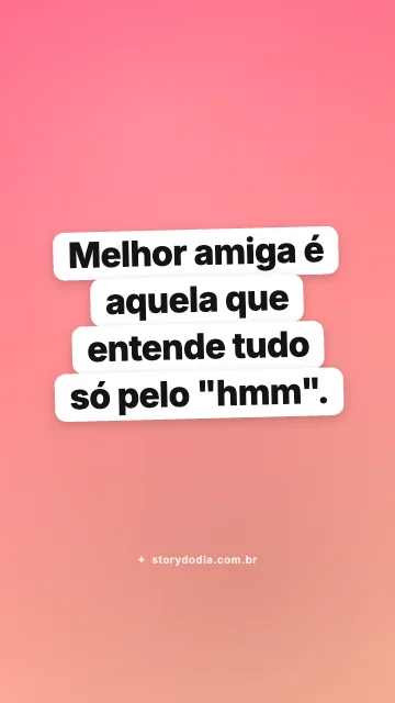 Melhor amiga é aquela que entende tudo só pelo "hmm".