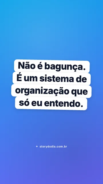 Não é bagunça. É um sistema de organização que só eu entendo.