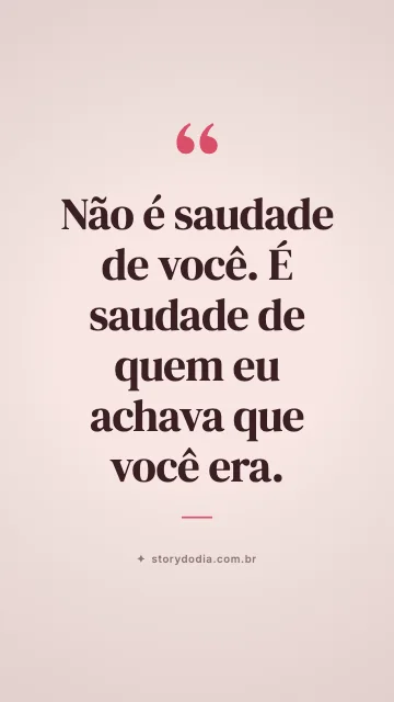 Não é saudade de você. É saudade de quem eu achava que você era.