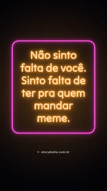 Não sinto falta de você. Sinto falta de ter pra quem mandar meme.