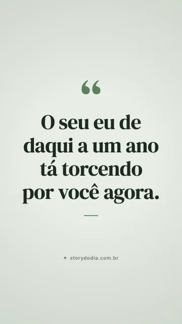 O seu eu de daqui a um ano tá torcendo por você agora.