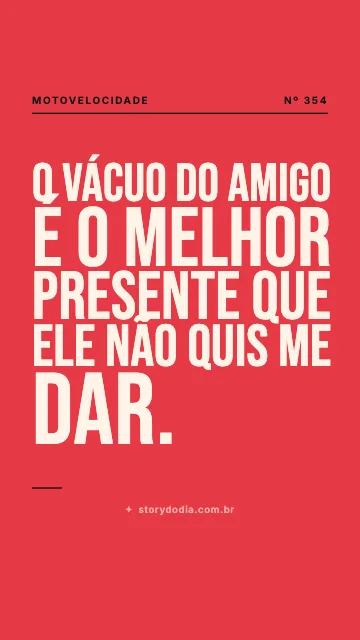 O vácuo do amigo é o melhor presente que ele não quis me dar.