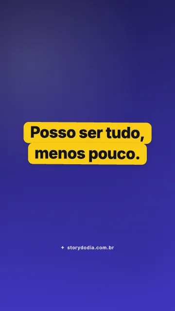 Posso ser tudo, menos pouco.