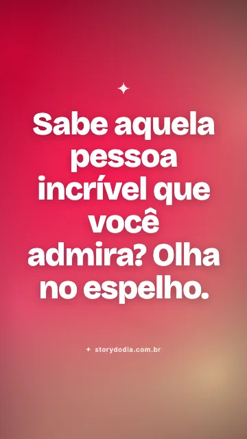 Sabe aquela pessoa incrível que você admira? Olha no espelho.