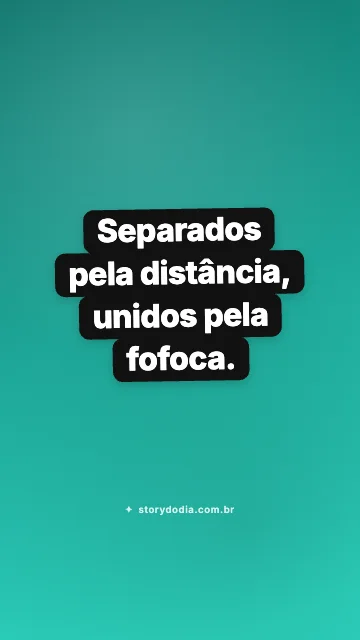 Separados pela distância, unidos pela fofoca.