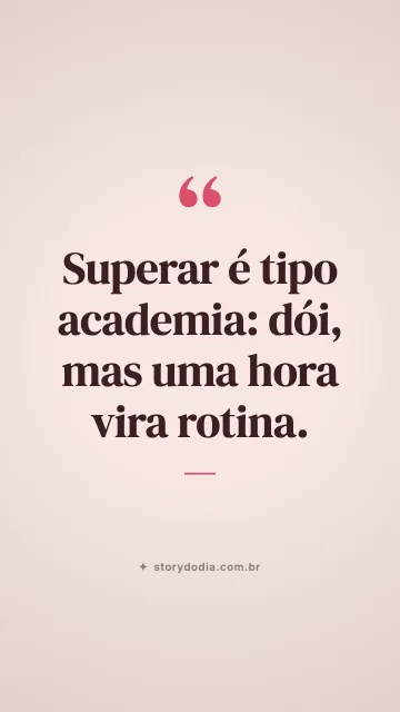 Superar é tipo academia: dói, mas uma hora vira rotina.