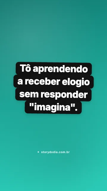 Tô aprendendo a receber elogio sem responder "imagina".